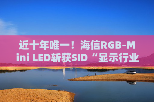 近十年唯一！海信RGB-Mini LED斩获SID“显示行业十大突破性进展”奖