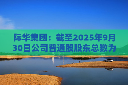 际华集团：截至2025年9月30日公司普通股股东总数为184236户