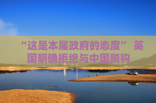 “这是本届政府的态度” 英国明确拒绝与中国脱钩  第1张