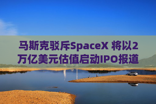 马斯克驳斥SpaceX 将以2万亿美元估值启动IPO报道