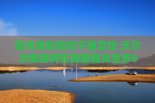 因关税影响的不确定性 沃尔沃集团将在美国裁员至多800人  第1张