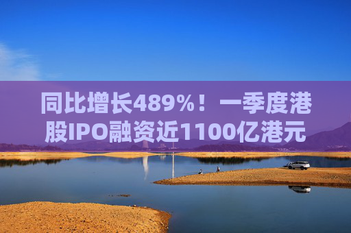 同比增长489%！一季度港股IPO融资近1100亿港元