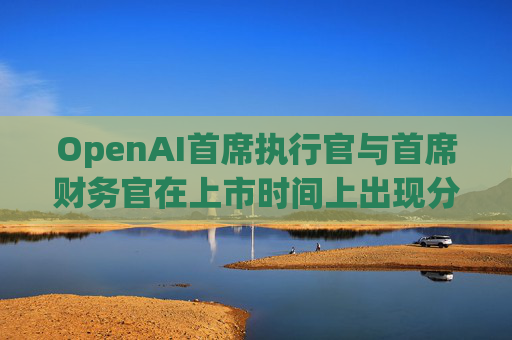 OpenAI首席执行官与首席财务官在上市时间上出现分歧