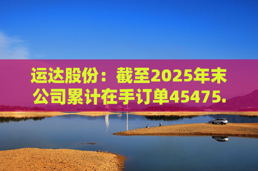 运达股份：截至2025年末公司累计在手订单45475.84MW