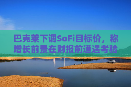 巴克莱下调SoFi目标价，称增长前景在财报前遭遇考验