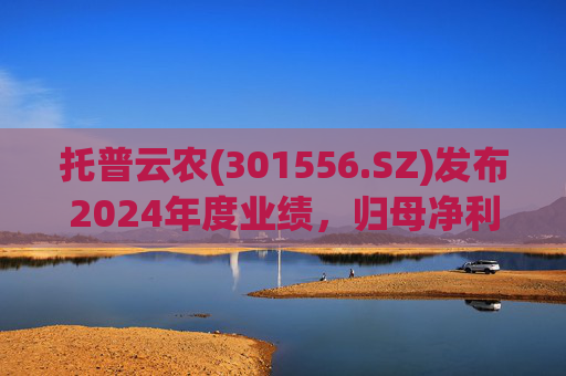 托普云农(301556.SZ)发布2024年度业绩，归母净利润1.23亿元，同比增长7.35%