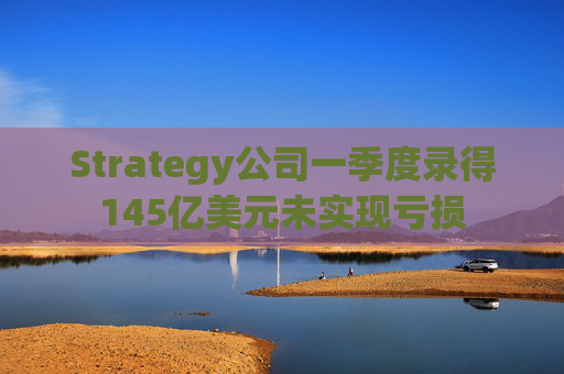 Strategy公司一季度录得145亿美元未实现亏损