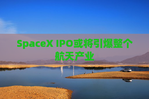 SpaceX IPO或将引爆整个航天产业