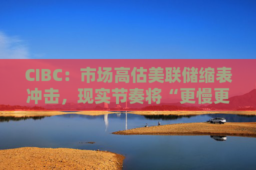 CIBC：市场高估美联储缩表冲击，现实节奏将“更慢更温和”