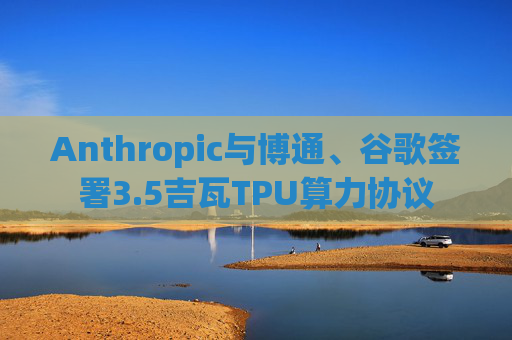 Anthropic与博通、谷歌签署3.5吉瓦TPU算力协议