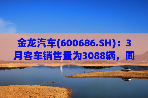 金龙汽车(600686.SH)：3月客车销售量为3088辆，同比下降33.45%