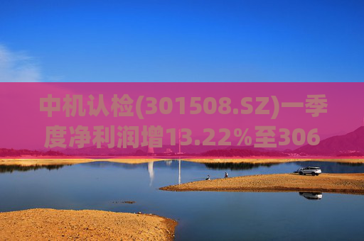 中机认检(301508.SZ)一季度净利润增13.22%至3064.28万元