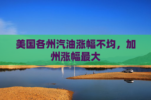 美国各州汽油涨幅不均，加州涨幅最大