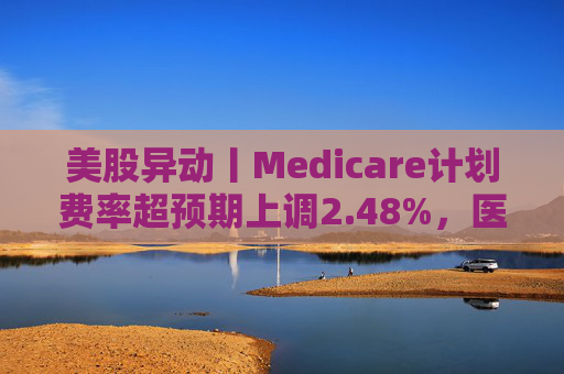 美股异动丨Medicare计划费率超预期上调2.48%，医保概念股普涨