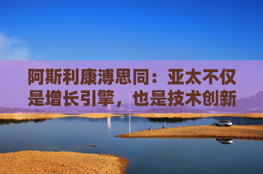 阿斯利康溥思同：亚太不仅是增长引擎，也是技术创新的中心
