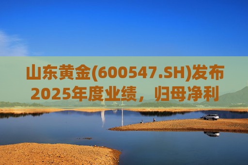 山东黄金(600547.SH)发布2025年度业绩，归母净利润47.39亿元，同比增长60.57%