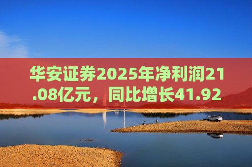 华安证券2025年净利润21.08亿元，同比增长41.92%