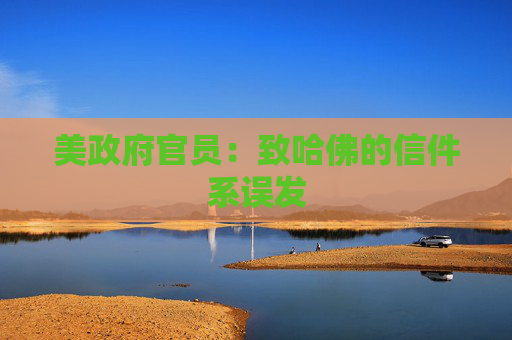 美政府官员：致哈佛的信件系误发
