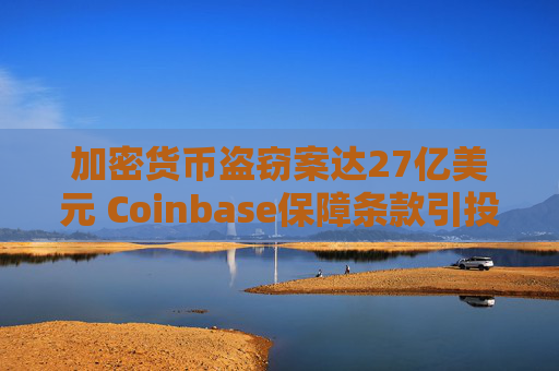 加密货币盗窃案达27亿美元 Coinbase保障条款引投资者疑虑