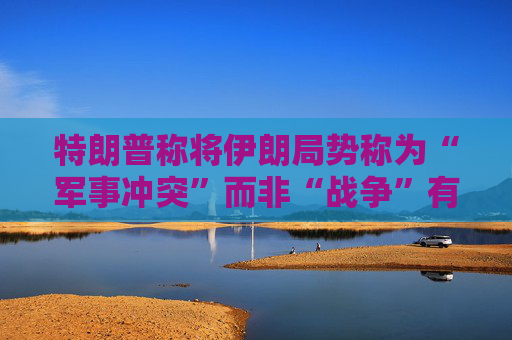 特朗普称将伊朗局势称为“军事冲突”而非“战争”有法律依据