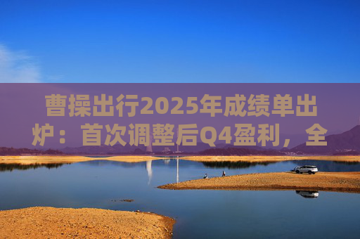 曹操出行2025年成绩单出炉：首次调整后Q4盈利，全年营收同比大增38%