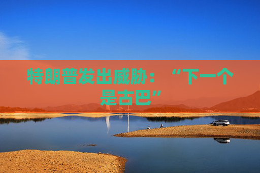 特朗普发出威胁：“下一个是古巴”