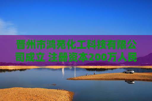 晋州市鸿苑化工科技有限公司成立 注册资本200万人民币