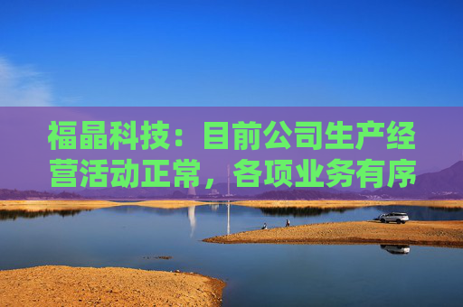 福晶科技：目前公司生产经营活动正常，各项业务有序开展