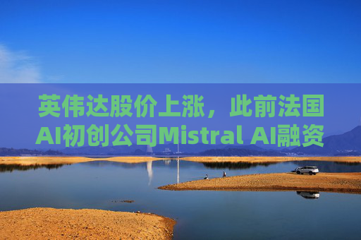 英伟达股价上涨，此前法国AI初创公司Mistral AI融资8.3亿美元建设大规模GPU数据中心