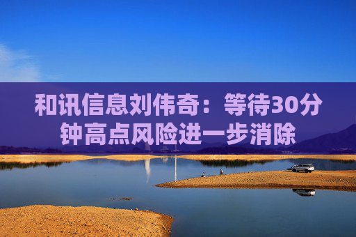 和讯信息刘伟奇：等待30分钟高点风险进一步消除