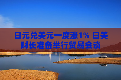日元兑美元一度涨1% 日美财长准备举行贸易会谈