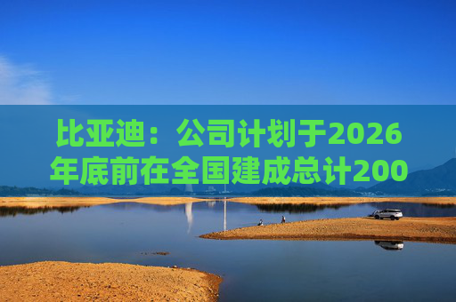 比亚迪：公司计划于2026年底前在全国建成总计20000座闪充站