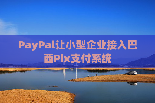 PayPal让小型企业接入巴西Pix支付系统