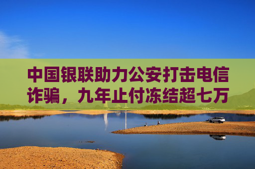 中国银联助力公安打击电信诈骗，九年止付冻结超七万亿  第1张