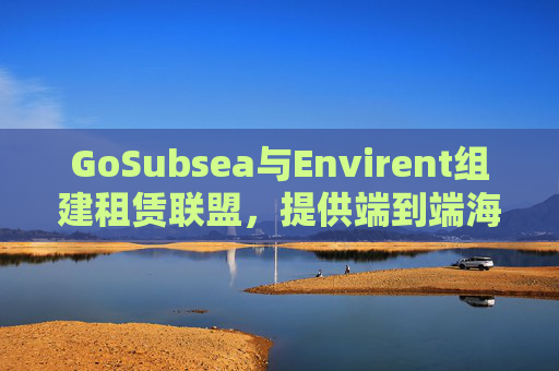 GoSubsea与Envirent组建租赁联盟，提供端到端海上解决方案  第1张