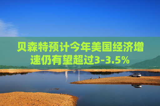 贝森特预计今年美国经济增速仍有望超过3-3.5%  第1张