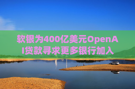 软银为400亿美元OpenAI贷款寻求更多银行加入