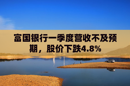 富国银行一季度营收不及预期，股价下跌4.8%