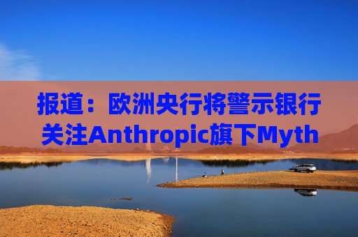 报道：欧洲央行将警示银行关注Anthropic旗下Mythos模型风险