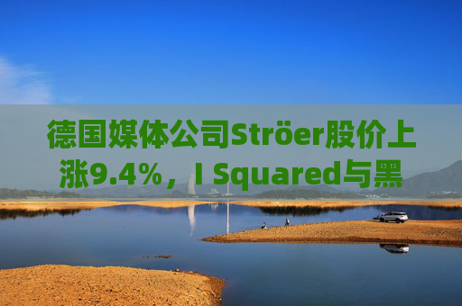 德国媒体公司Ströer股价上涨9.4%，I Squared与黑石探讨收购要约