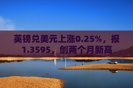 英镑兑美元上涨0.25%，报1.3595，创两个月新高