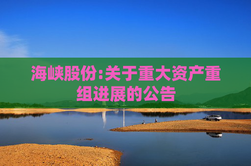 海峡股份:关于重大资产重组进展的公告  第1张