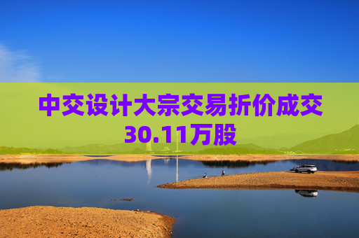 中交设计大宗交易折价成交30.11万股