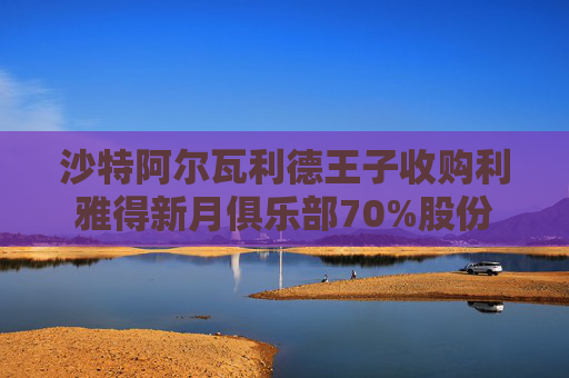 沙特阿尔瓦利德王子收购利雅得新月俱乐部70%股份