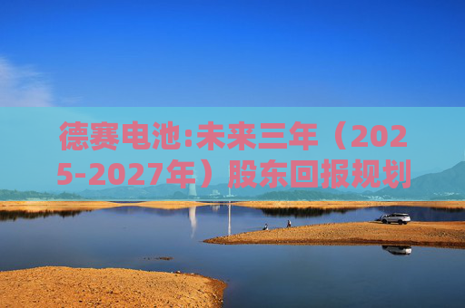 德赛电池:未来三年（2025-2027年）股东回报规划
