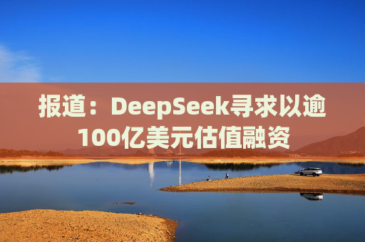 报道：DeepSeek寻求以逾100亿美元估值融资  第1张