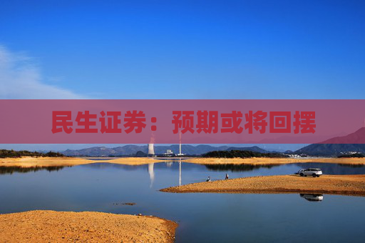 民生证券：预期或将回摆
