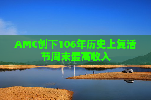 AMC创下106年历史上复活节周末最高收入