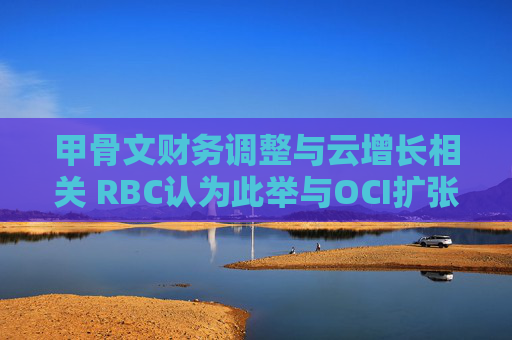 甲骨文财务调整与云增长相关 RBC认为此举与OCI扩张步调一致