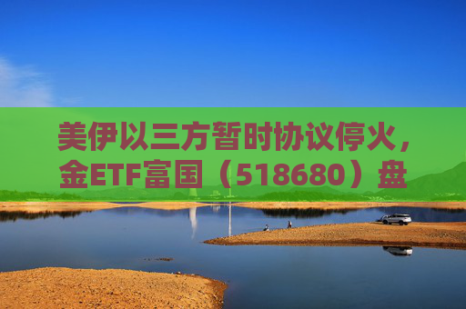美伊以三方暂时协议停火，金ETF富国（518680）盘间大涨超2.5%